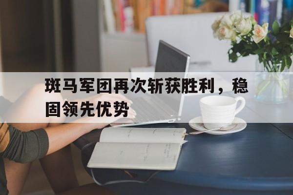 od体育官方登录入口-关于斑马军团再次斩获胜利，稳固领先优势的信息